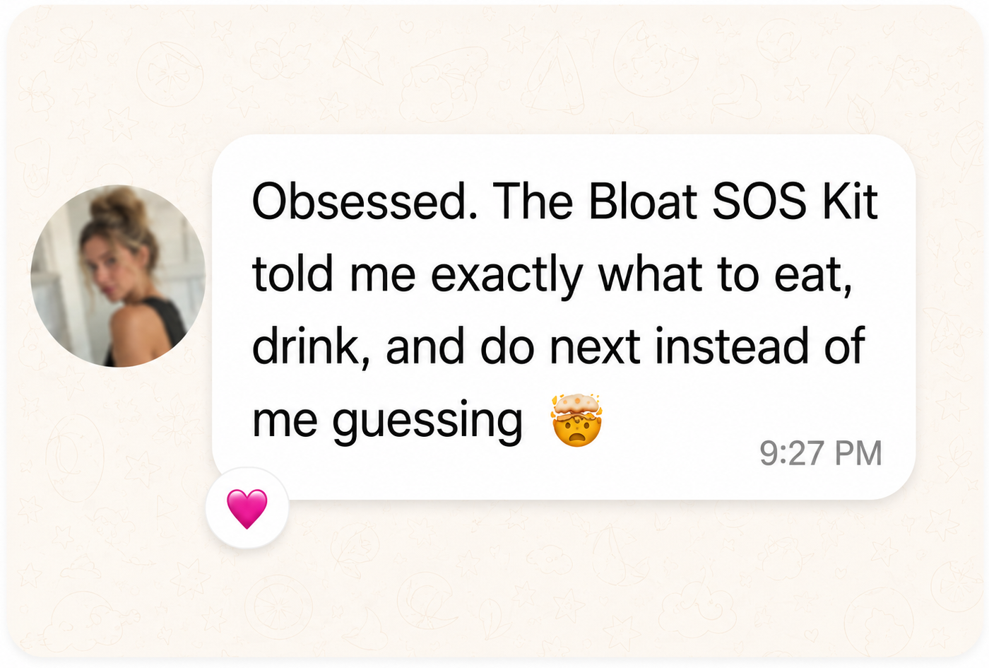 Customer message: Obsessed. The Bloat SOS Kit told me exactly what to eat, drink, and do next